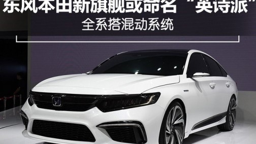 东风本田新旗舰或命名&ldquo;英诗派&rdquo; 全系搭混动系统