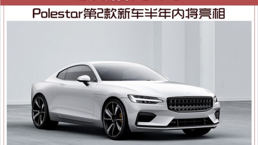 动真格儿了！Polestar第2款新车半年内将亮相